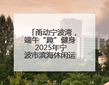 甬动宁波湾，端午“趣”健身 2025年宁波市滨海休闲运动会（奉化站）——首届宁波湾海洋运动会盛