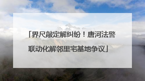 界尺敲定解纠纷！唐河法警联动化解邻里宅基地争议