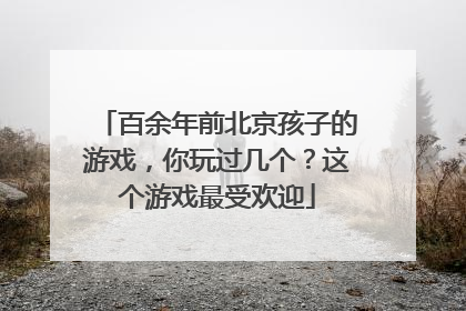 百余年前北京孩子的游戏，你玩过几个？这个游戏最受欢迎