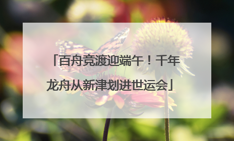 百舟竞渡迎端午！千年龙舟从新津划进世运会