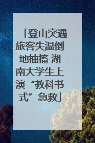 登山突遇旅客失温倒地抽搐 湖南大学生上演“教科书式”急救