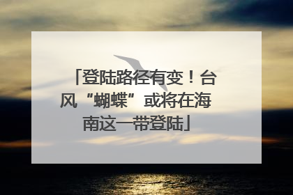 登陆路径有变！台风“蝴蝶”或将在海南这一带登陆