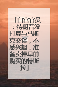 白宫官员：特朗普没打算与马斯克交谈，不感兴趣，准备卖掉早前购买的特斯拉
