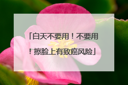 白天不要用！不要用！擦脸上有致癌风险