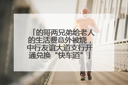 的哥两兄弟给老人的生活费意外被烧，中行友谊大道支行开通兑换“快车道”
