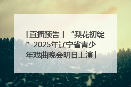 直播预告丨“梨花初绽”2025年辽宁省青少年戏曲晚会明日上演