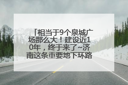 相当于9个泉城广场那么大！建设近10年，终于来了~济南这条重要地下环路将开始试运行→