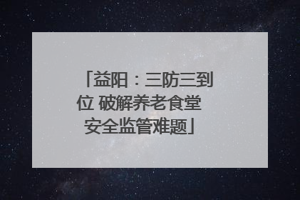 益阳：三防三到位 破解养老食堂安全监管难题