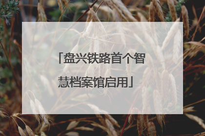 盘兴铁路首个智慧档案馆启用