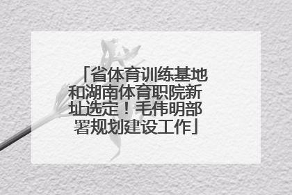 省体育训练基地和湖南体育职院新址选定！毛伟明部署规划建设工作