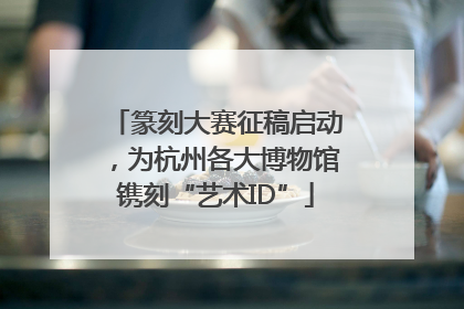 篆刻大赛征稿启动，为杭州各大博物馆镌刻“艺术ID”