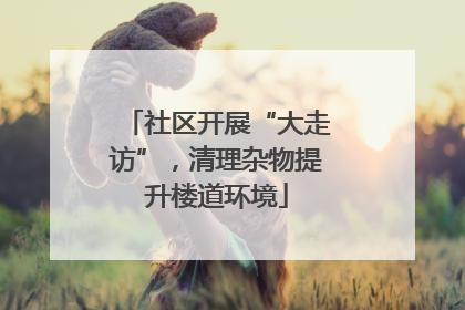 社区开展“大走访”，清理杂物提升楼道环境