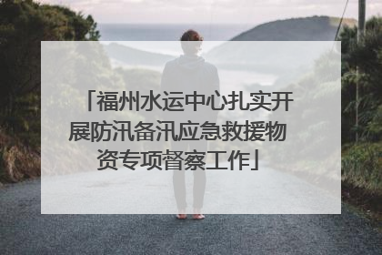 福州水运中心扎实开展防汛备汛应急救援物资专项督察工作