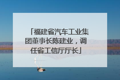 福建省汽车工业集团董事长陈建业，调任省工信厅厅长
