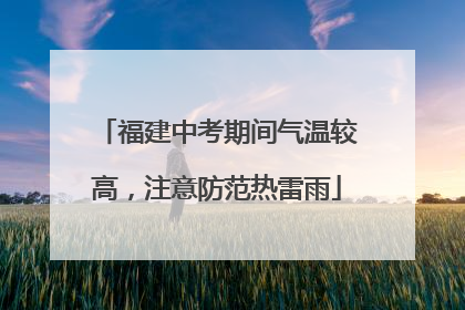 福建中考期间气温较高，注意防范热雷雨