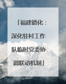 福建德化：深化驻村工作队临时党委协调联动机制