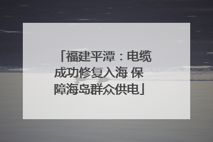 福建平潭：电缆成功修复入海 保障海岛群众供电