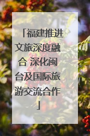 福建推进文旅深度融合 深化闽台及国际旅游交流合作