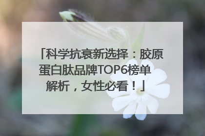科学抗衰新选择：胶原蛋白肽品牌TOP6榜单解析，女性必看！