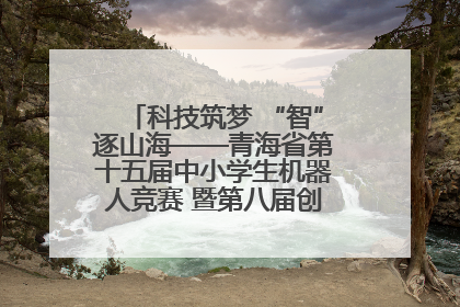 科技筑梦 “智”逐山海——青海省第十五届中小学生机器人竞赛 暨第八届创新设计大赛见闻