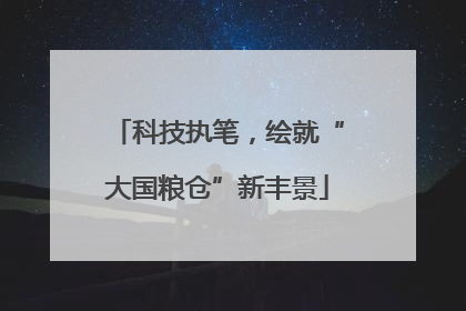 科技执笔，绘就“大国粮仓”新丰景