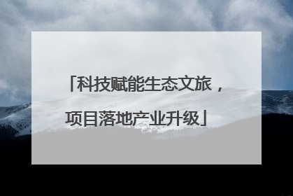 科技赋能生态文旅，项目落地产业升级