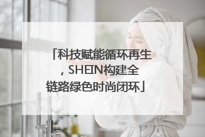 科技赋能循环再生，SHEIN构建全链路绿色时尚闭环
