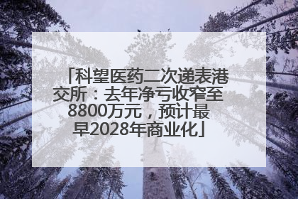 科望医药二次递表港交所：去年净亏收窄至8800万元，预计最早2028年商业化