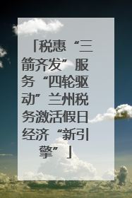 税惠“三箭齐发”服务“四轮驱动”兰州税务激活假日经济“新引擎”