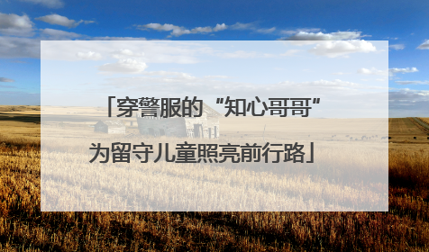 穿警服的“知心哥哥”为留守儿童照亮前行路