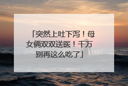 突然上吐下泻！母女俩双双送医！千万别再这么吃了