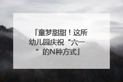 童梦甜甜！这所幼儿园庆祝“六一”的N种方式
