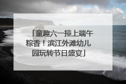童趣六一撞上端午粽香！滨江外滩幼儿园玩转节日盛宴