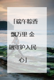 端午粽香飘万里 金融守护入民心