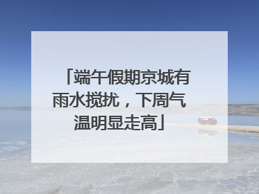 端午假期京城有雨水搅扰，下周气温明显走高