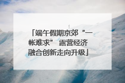 端午假期京郊“一帐难求” 露营经济融合创新走向升级