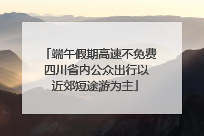 端午假期高速不免费 四川省内公众出行以近郊短途游为主