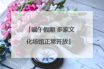 端午假期 多家文化场馆正常开放