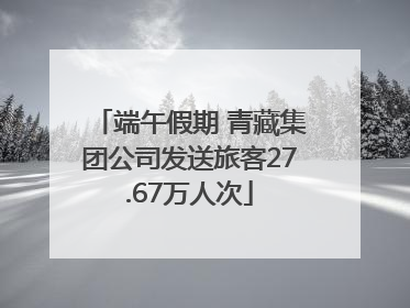 端午假期 青藏集团公司发送旅客27.67万人次