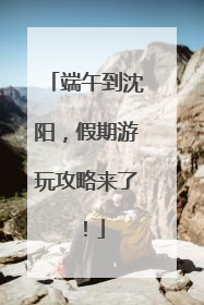 端午到沈阳，假期游玩攻略来了！