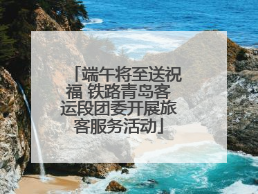 端午将至送祝福 铁路青岛客运段团委开展旅客服务活动
