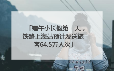 端午小长假第一天，铁路上海站预计发送旅客64.5万人次