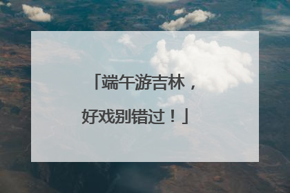 端午游吉林，好戏别错过！