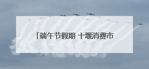端午节假期 十堰消费市场货丰价稳 购销两旺
