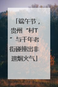 端午节，贵州“村T”与千年老街碰撞出非遗烟火气