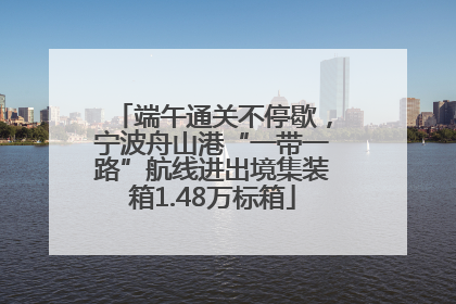 端午通关不停歇，宁波舟山港“一带一路”航线进出境集装箱1.48万标箱