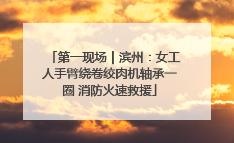 第一现场｜滨州：女工人手臂绕卷绞肉机轴承一圈 消防火速救援