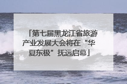第七届黑龙江省旅游产业发展大会将在“华夏东极”抚远启幕