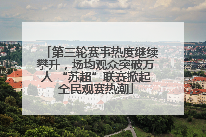 第三轮赛事热度继续攀升，场均观众突破万人 “苏超”联赛掀起全民观赛热潮