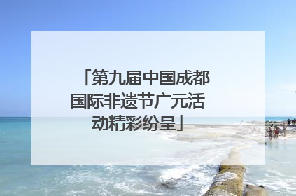 第九届中国成都国际非遗节广元活动精彩纷呈